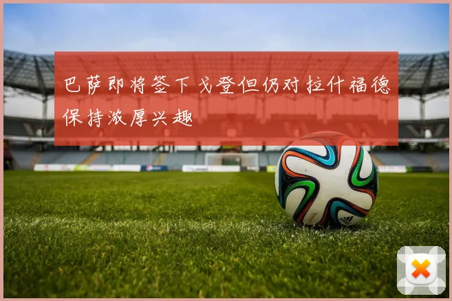 巴萨即将签下戈登但仍对拉什福德保持浓厚兴趣