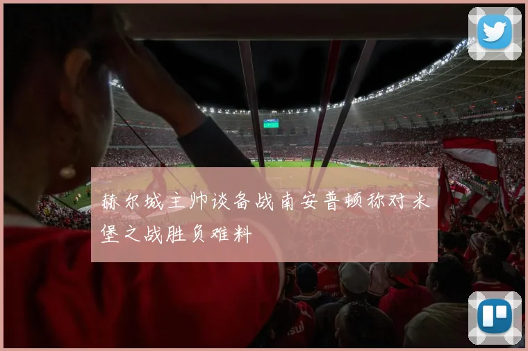 赫尔城主帅谈备战南安普顿称对米堡之战胜负难料