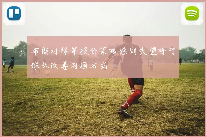 布朗对绿军报价策略感到失望呼吁球队改善沟通方式