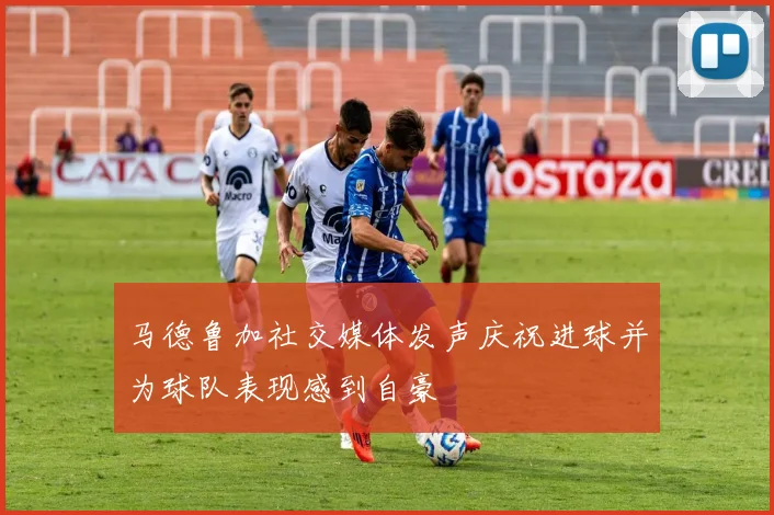 马德鲁加社交媒体发声庆祝进球并为球队表现感到自豪