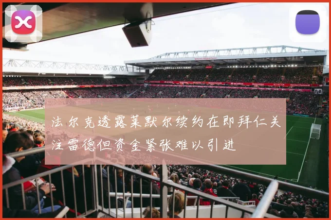 法尔克透露莱默尔续约在即拜仁关注雷德但资金紧张难以引进