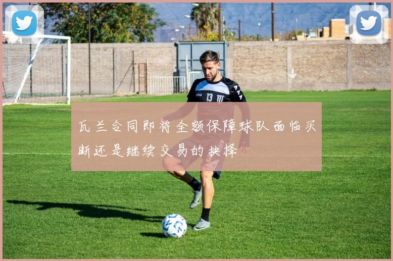 瓦兰合同即将全额保障球队面临买断还是继续交易的抉择
