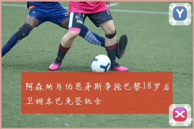 阿森纳与伯恩茅斯争抢巴黎18岁后卫姆本巴免签机会