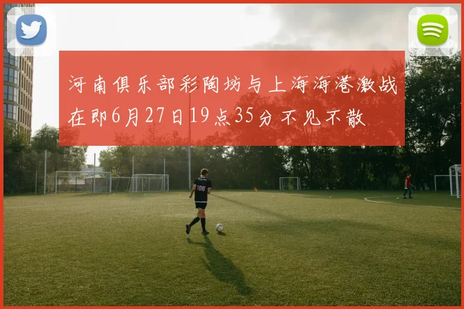 河南俱乐部彩陶坊与上海海港激战在即6月27日19点35分不见不散