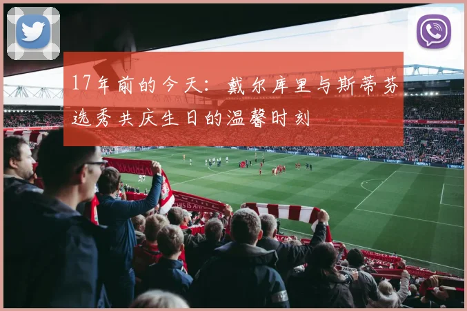 17年前的今天：戴尔库里与斯蒂芬选秀共庆生日的温馨时刻