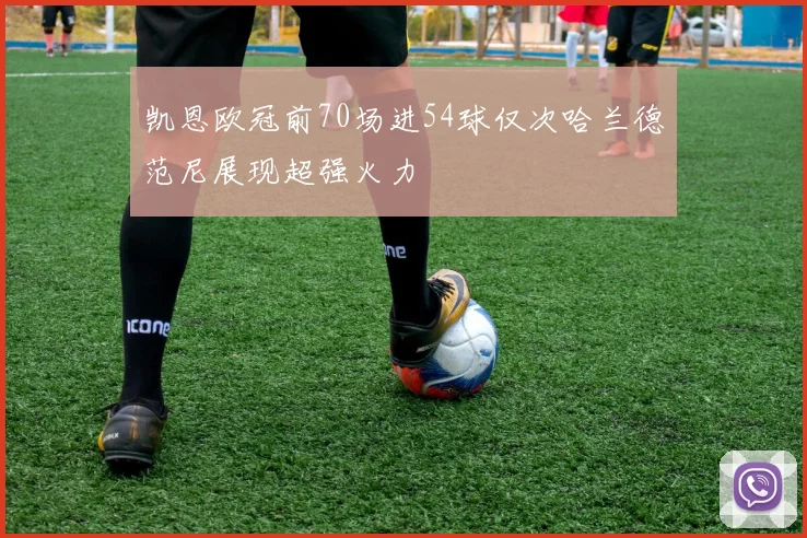 凯恩欧冠前70场进54球仅次哈兰德范尼展现超强火力