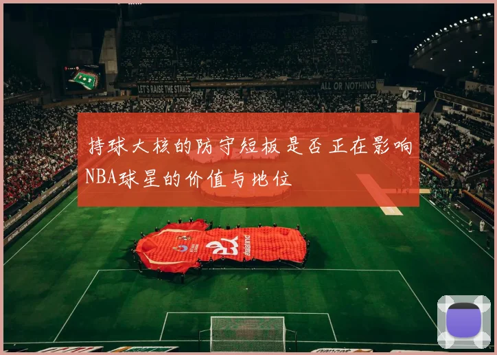 持球大核的防守短板是否正在影响NBA球星的价值与地位