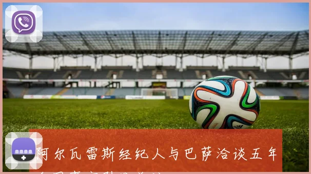 阿尔瓦雷斯经纪人与巴萨洽谈五年合同事宜引发关注