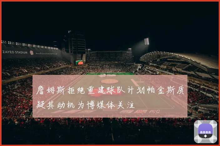 詹姆斯拒绝重建球队计划帕金斯质疑其动机为博媒体关注