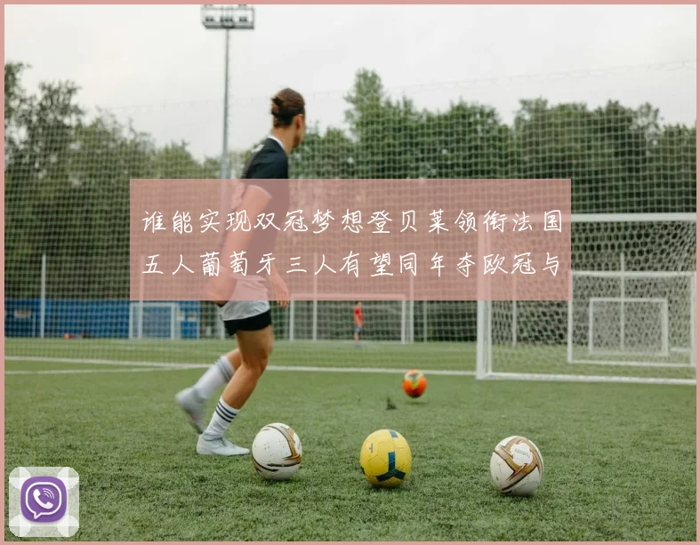谁能实现双冠梦想登贝莱领衔法国五人葡萄牙三人有望同年夺欧冠与世界杯