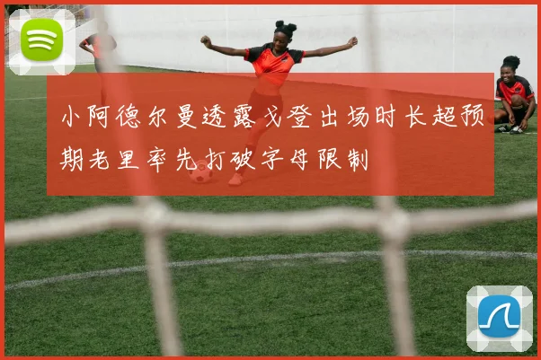 小阿德尔曼透露戈登出场时长超预期老里率先打破字母限制