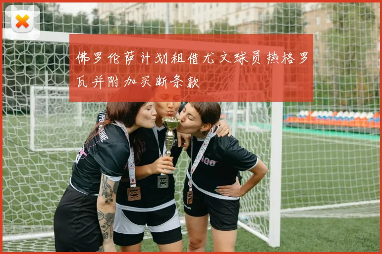 佛罗伦萨计划租借尤文球员热格罗瓦并附加买断条款