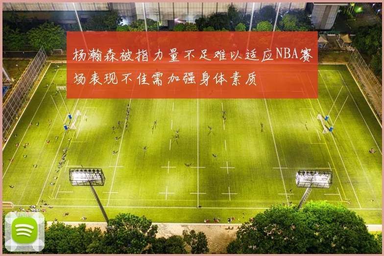 杨瀚森被指力量不足难以适应NBA赛场表现不佳需加强身体素质