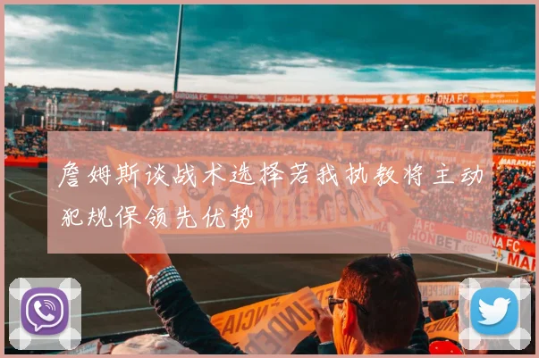 詹姆斯谈战术选择若我执教将主动犯规保领先优势