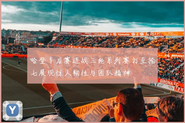 哈登季后赛连战三轮系列赛打至抢七展现惊人韧性与团队精神
