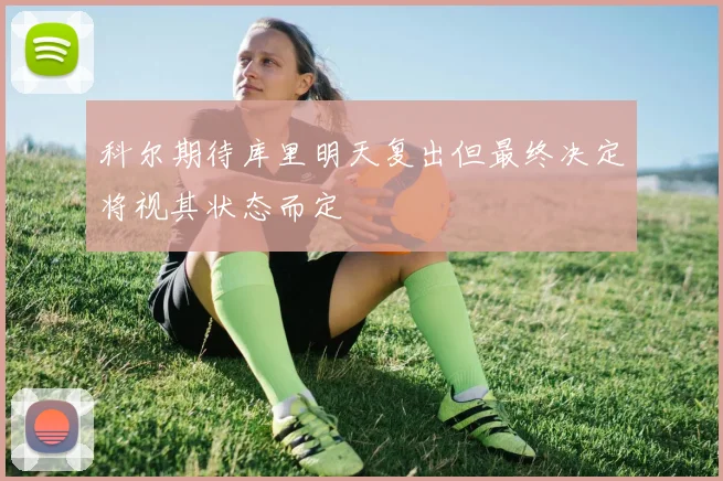 科尔期待库里明天复出但最终决定将视其状态而定