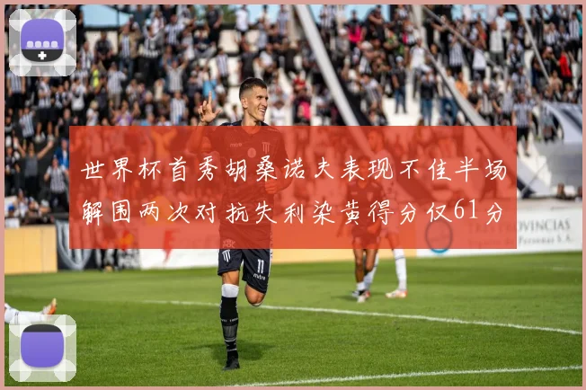 世界杯首秀胡桑诺夫表现不佳半场解围两次对抗失利染黄得分仅61分