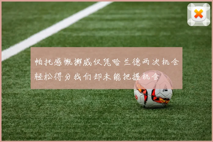 帕托感慨挪威仅凭哈兰德两次机会轻松得分我们却未能把握机会