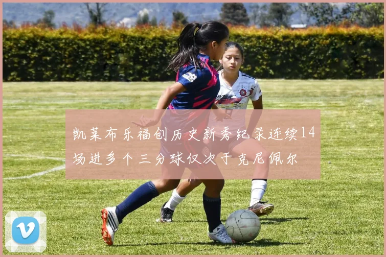 凯莱布乐福创历史新秀纪录连续14场进多个三分球仅次于克尼佩尔