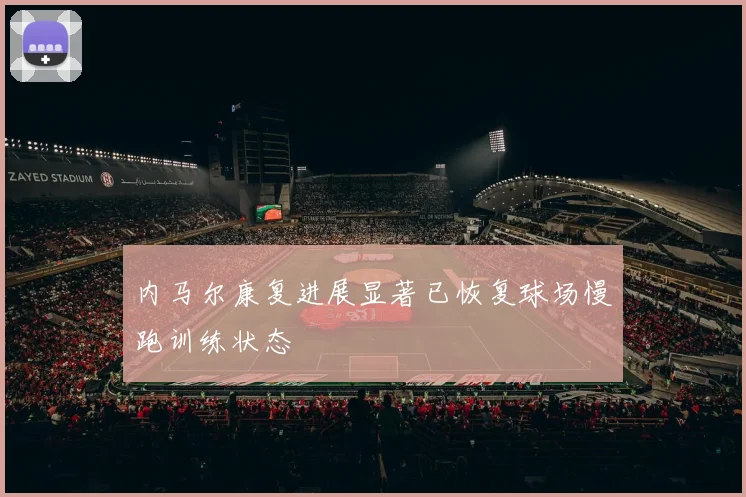 内马尔康复进展显著已恢复球场慢跑训练状态