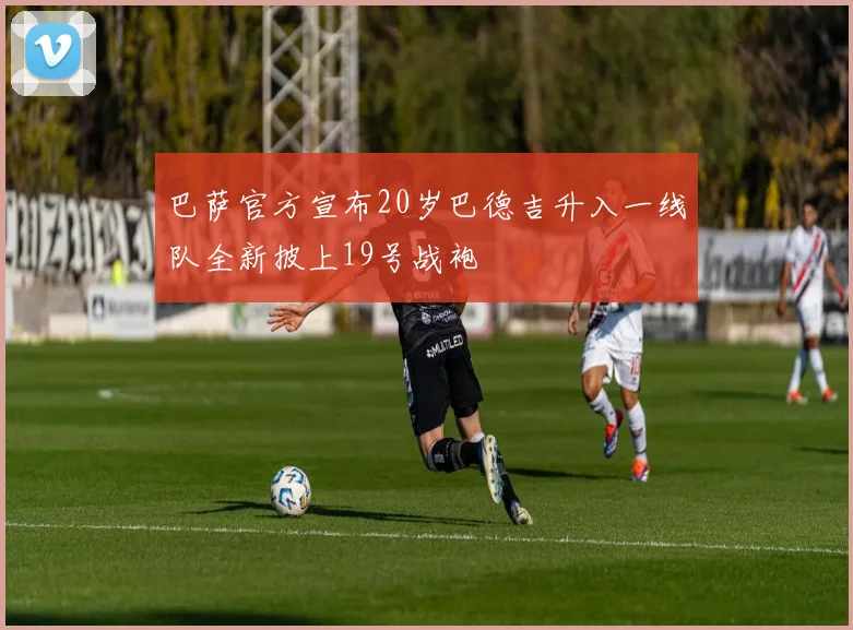 巴萨官方宣布20岁巴德吉升入一线队全新披上19号战袍