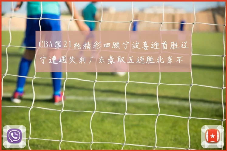 CBA第21轮精彩回顾宁波喜迎首胜辽宁遭遇失利广东豪取五连胜北京不敌天津江苏力克新疆