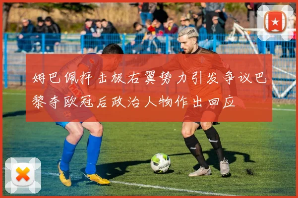 姆巴佩抨击极右翼势力引发争议巴黎夺欧冠后政治人物作出回应
