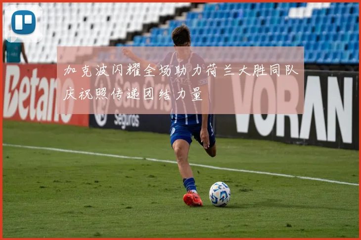 加克波闪耀全场助力荷兰大胜同队庆祝照传递团结力量