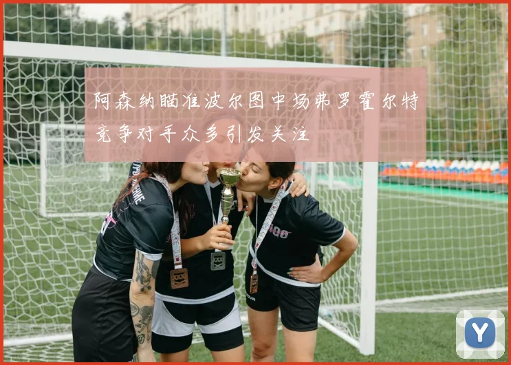 阿森纳瞄准波尔图中场弗罗霍尔特竞争对手众多引发关注